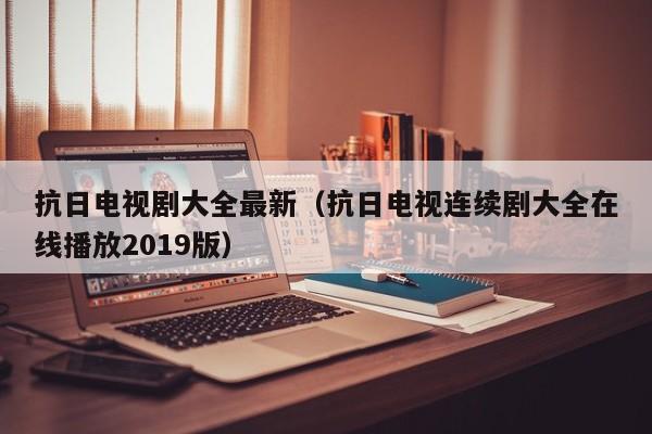 抗日电视剧大全最新（抗日电视连续剧大全在线播放2019版）