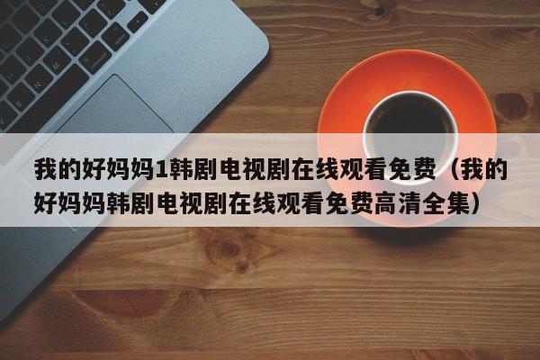 我的好妈妈1韩剧电视剧在线观看免费（我的好妈妈韩剧电视剧在线观看免费高清全集）