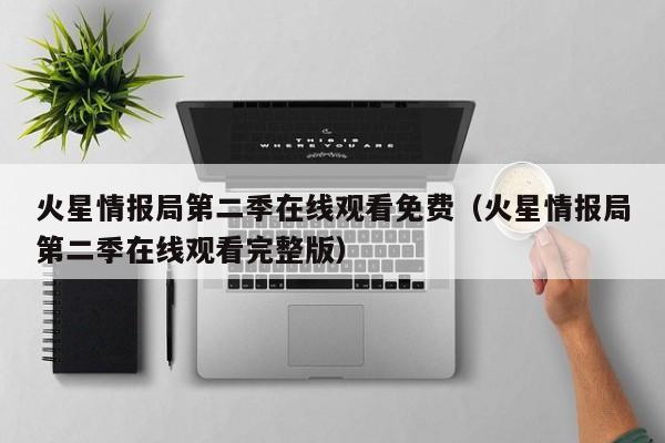 火星情报局第二季在线观看免费（火星情报局第二季在线观看完整版）