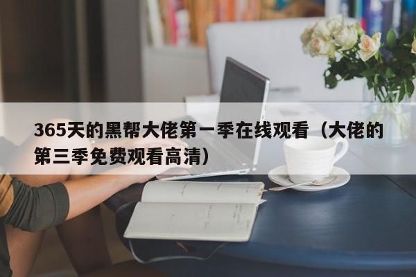 365天的黑帮大佬第一季在线观看（大佬的第三季免费观看高清）