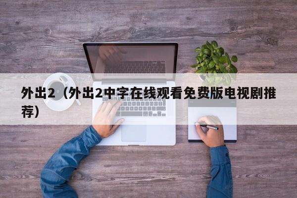 外出2（外出2中字在线观看免费版电视剧推荐）