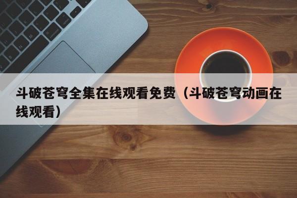 斗破苍穹全集在线观看免费（斗破苍穹动画在线观看）