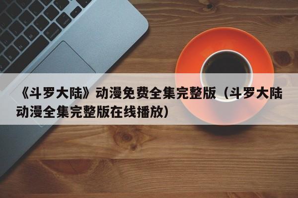 《斗罗大陆》动漫免费全集完整版（斗罗大陆动漫全集完整版在线播放）