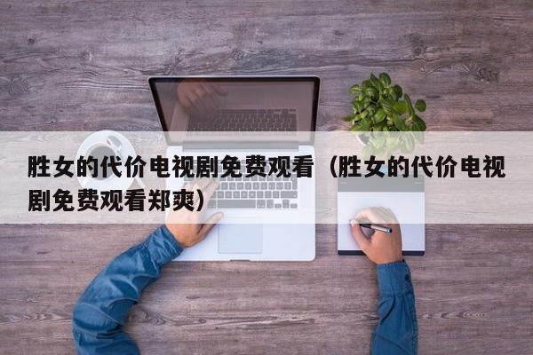 胜女的代价电视剧免费观看（胜女的代价电视剧免费观看郑爽）