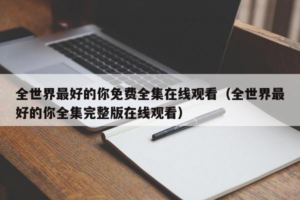全世界最好的你免费全集在线观看（全世界最好的你全集完整版在线观看）