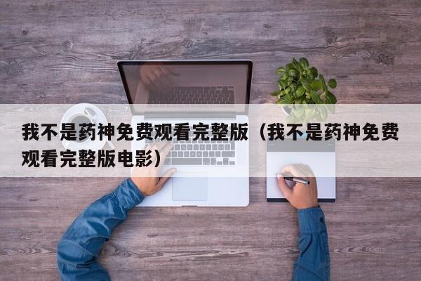 我不是药神免费观看完整版（我不是药神免费观看完整版电影）