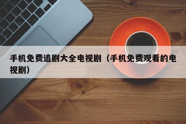 手机免费追剧大全电视剧（手机免费观看的电视剧）