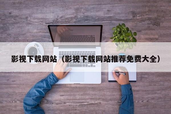影视下载网站（影视下载网站推荐免费大全）