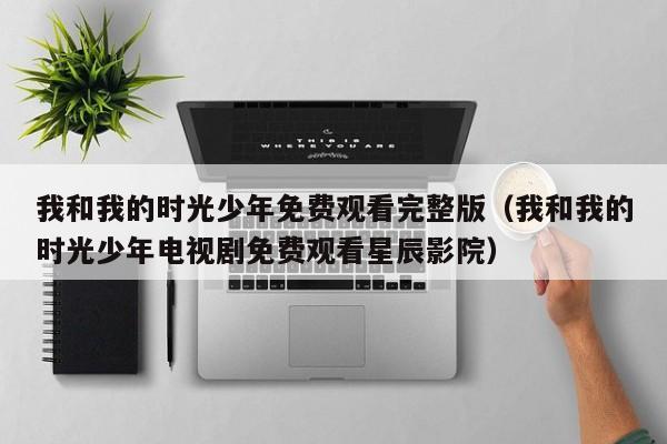 我和我的时光少年免费观看完整版（我和我的时光少年电视剧免费观看星辰影院）