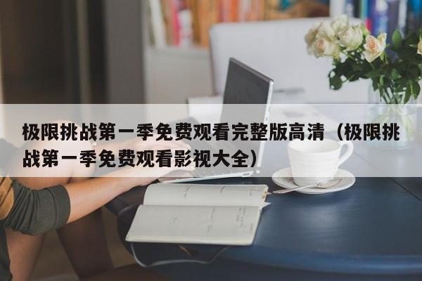 极限挑战第一季免费观看完整版高清（极限挑战第一季免费观看影视大全）