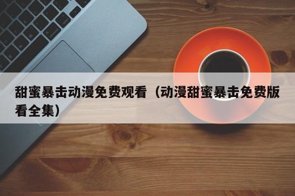 甜蜜暴击动漫免费观看（动漫甜蜜暴击免费版看全集）