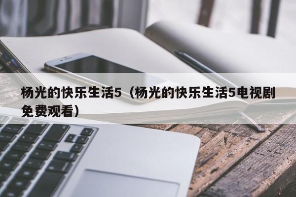 杨光的快乐生活5（杨光的快乐生活5电视剧免费观看）