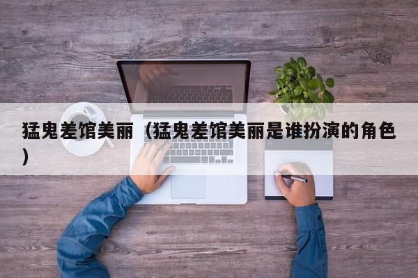 猛鬼差馆美丽（猛鬼差馆美丽是谁扮演的角色）
