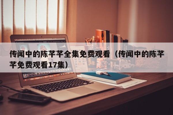 传闻中的陈芊芊全集免费观看（传闻中的陈芊芊免费观看17集）