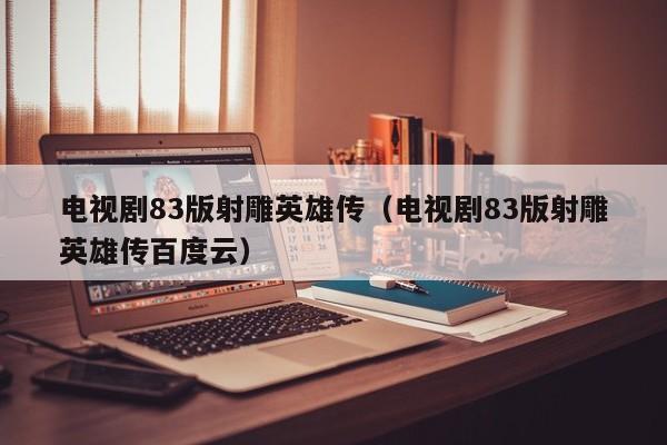 电视剧83版射雕英雄传（电视剧83版射雕英雄传百度云）