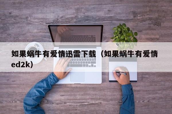 如果蜗牛有爱情迅雷下载（如果蜗牛有爱情 ed2k）