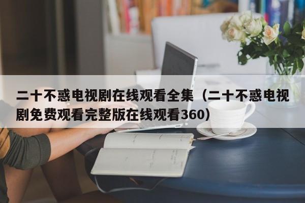 二十不惑电视剧在线观看全集（二十不惑电视剧免费观看完整版在线观看360）