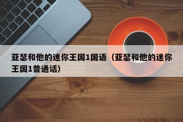 亚瑟和他的迷你王国1国语（亚瑟和他的迷你王国1普通话）