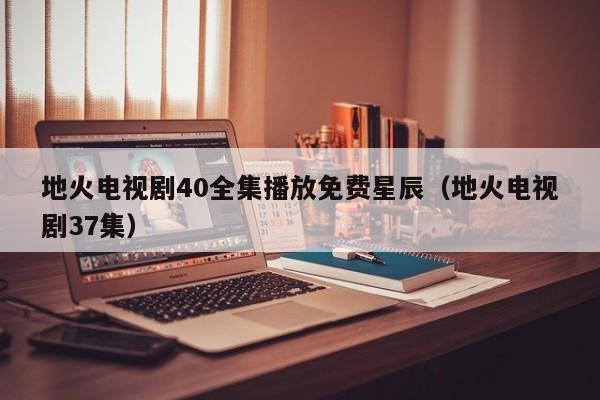 地火电视剧40全集播放免费星辰（地火电视剧37集）