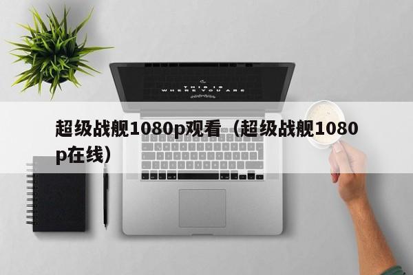 超级战舰1080p观看（超级战舰1080p在线）