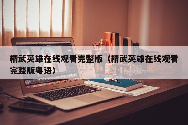 精武英雄在线观看完整版（精武英雄在线观看完整版粤语）