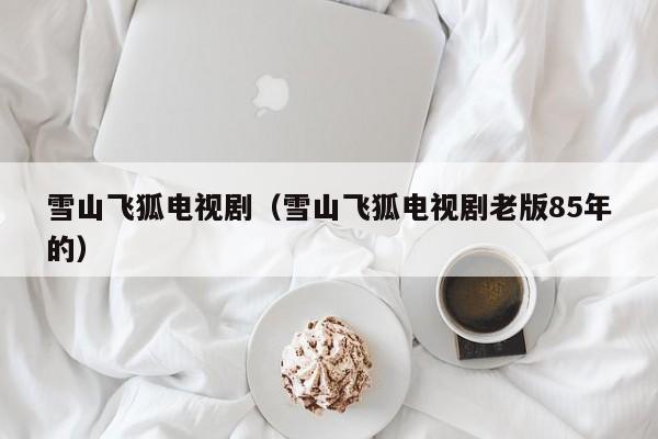 雪山飞狐电视剧（雪山飞狐电视剧老版85年的）