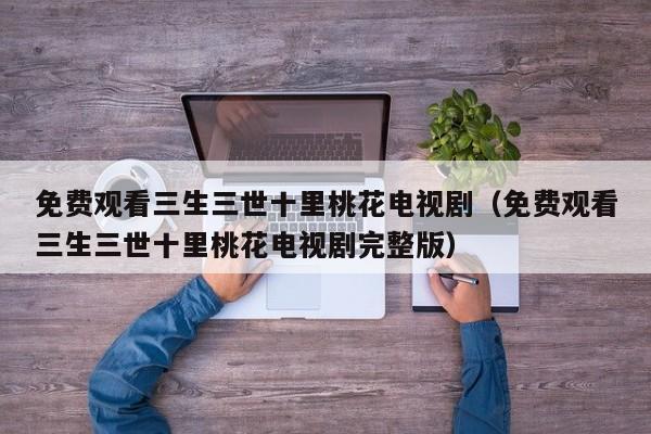 免费观看三生三世十里桃花电视剧（免费观看三生三世十里桃花电视剧完整版）