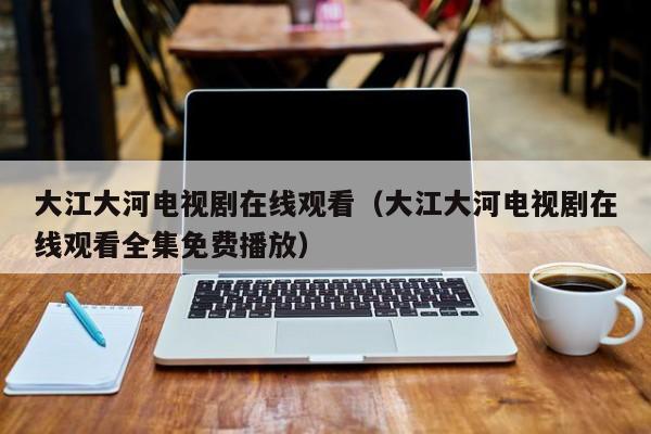 大江大河电视剧在线观看（大江大河电视剧在线观看全集免费播放）