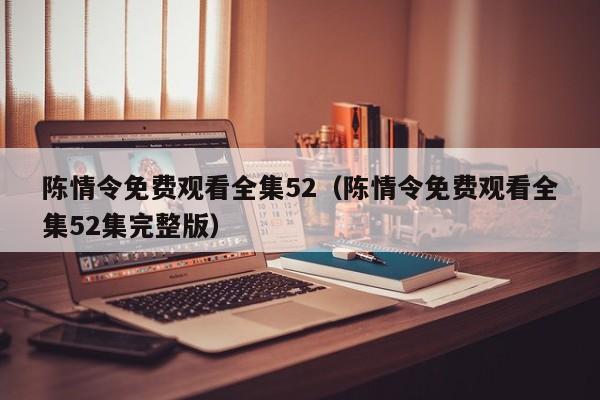 陈情令免费观看全集52（陈情令免费观看全集52集完整版）