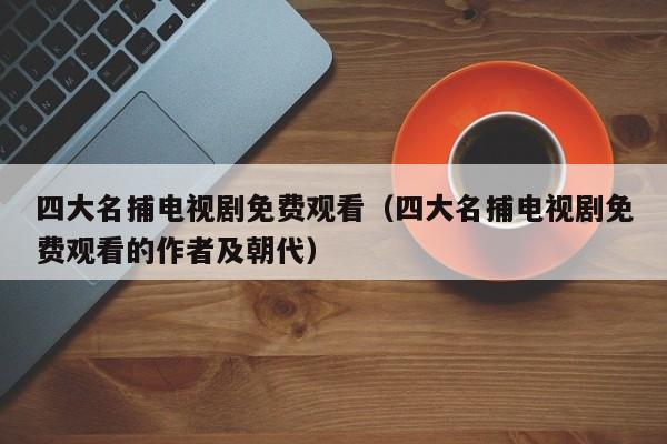 四大名捕电视剧免费观看（四大名捕电视剧免费观看的作者及朝代）