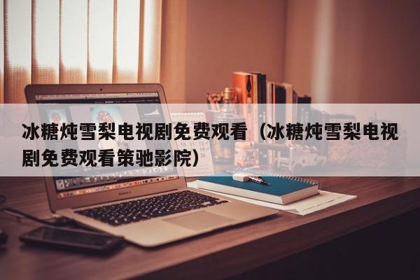 冰糖炖雪梨电视剧免费观看（冰糖炖雪梨电视剧免费观看策驰影院）