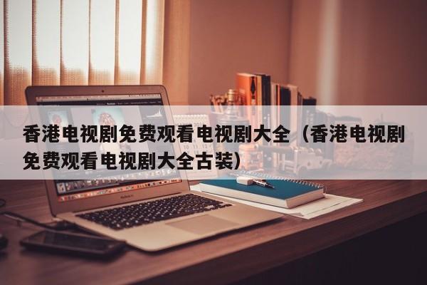 香港电视剧免费观看电视剧大全（香港电视剧免费观看电视剧大全古装）