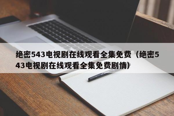绝密543电视剧在线观看全集免费（绝密543电视剧在线观看全集免费剧情）