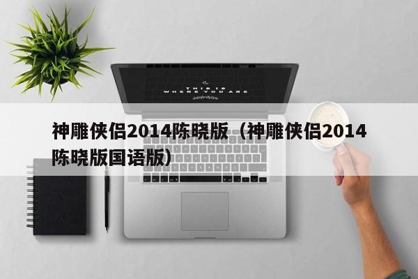 神雕侠侣2014陈晓版（神雕侠侣2014陈晓版国语版）