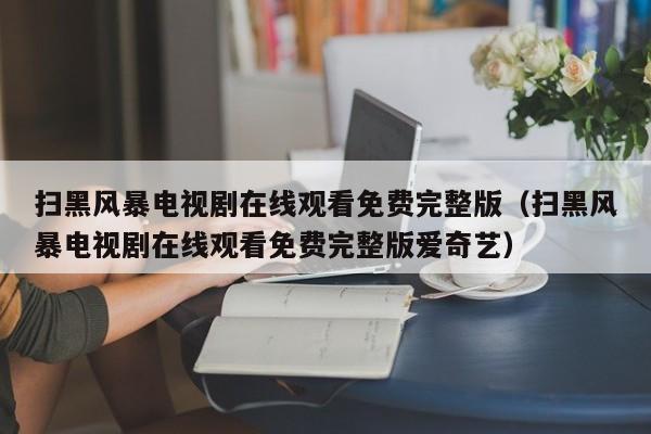 扫黑风暴电视剧在线观看免费完整版（扫黑风暴电视剧在线观看免费完整版爱奇艺）