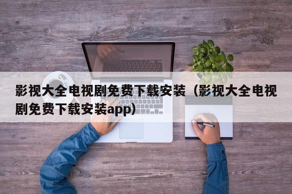 影视大全电视剧免费下载安装（影视大全电视剧免费下载安装app）