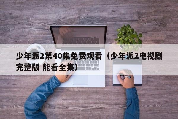 少年派2第40集免费观看（少年派2电视剧完整版 能看全集）