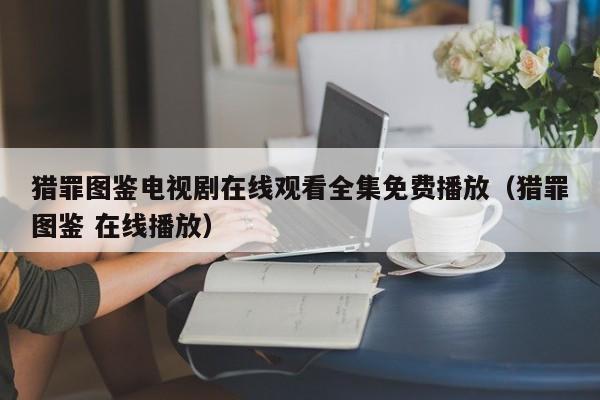 猎罪图鉴电视剧在线观看全集免费播放（猎罪图鉴 在线播放）