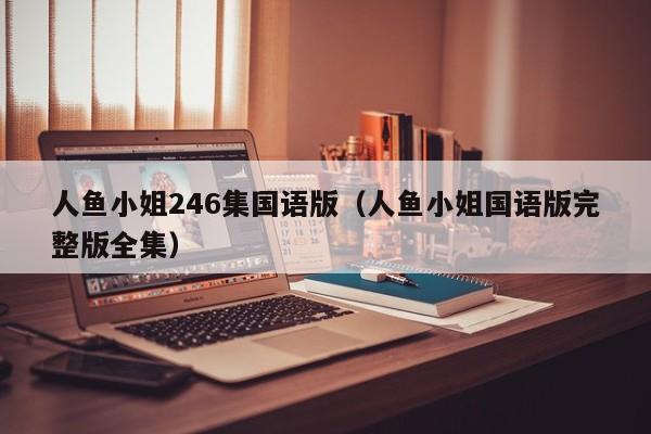 人鱼小姐246集国语版（人鱼小姐国语版完整版全集）