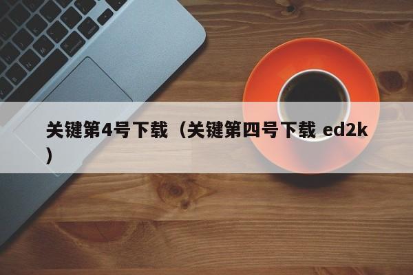 关键第4号下载（关键第四号下载 ed2k）