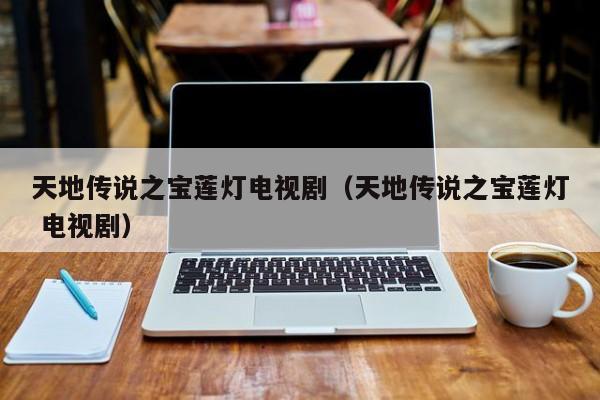 天地传说之宝莲灯电视剧（天地传说之宝莲灯 电视剧）