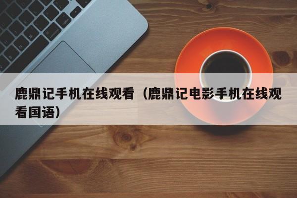 鹿鼎记手机在线观看（鹿鼎记电影手机在线观看国语）