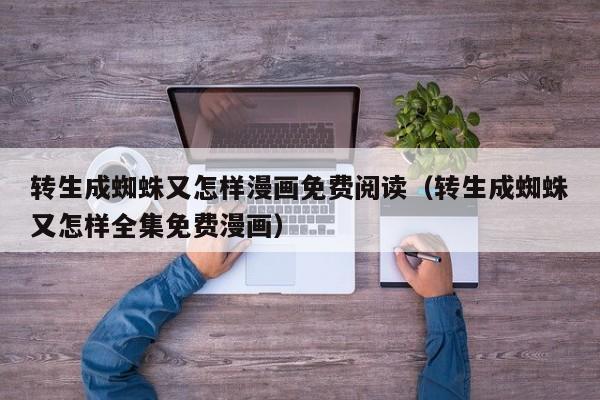 转生成蜘蛛又怎样漫画免费阅读（转生成蜘蛛又怎样全集免费漫画）