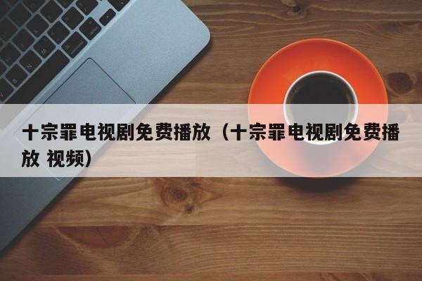 十宗罪电视剧免费播放（十宗罪电视剧免费播放 视频）