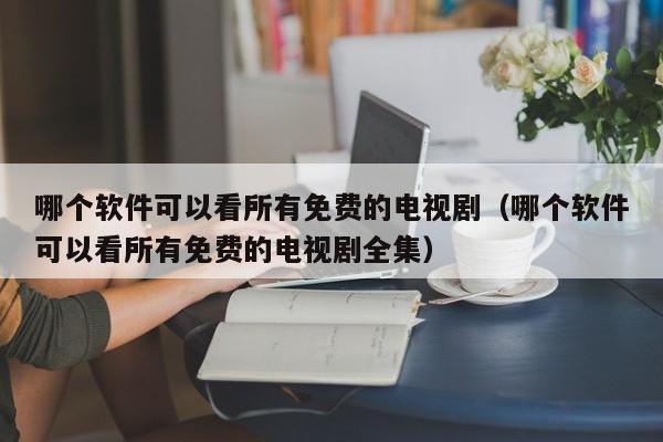 哪个软件可以看所有免费的电视剧（哪个软件可以看所有免费的电视剧全集）