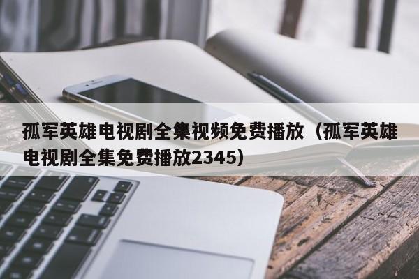 孤军英雄电视剧全集视频免费播放（孤军英雄电视剧全集免费播放2345）