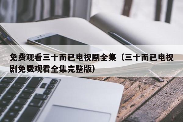 免费观看三十而已电视剧全集（三十而已电视剧免费观看全集完整版）