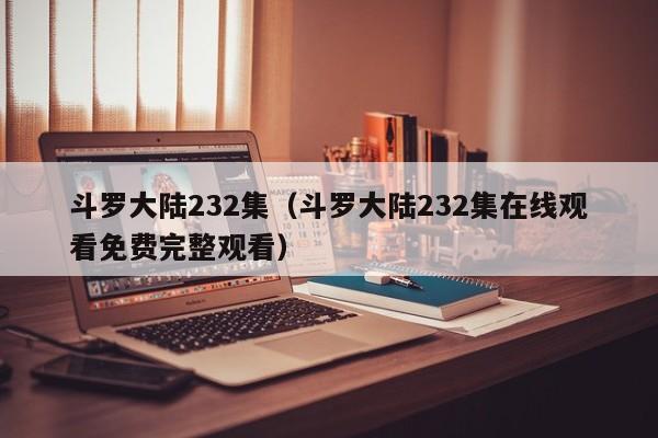 斗罗大陆232集（斗罗大陆232集在线观看免费完整观看）