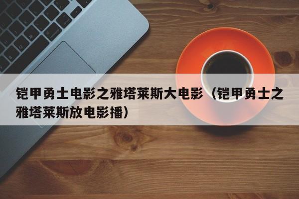 铠甲勇士电影之雅塔莱斯大电影（铠甲勇士之雅塔莱斯放电影播）