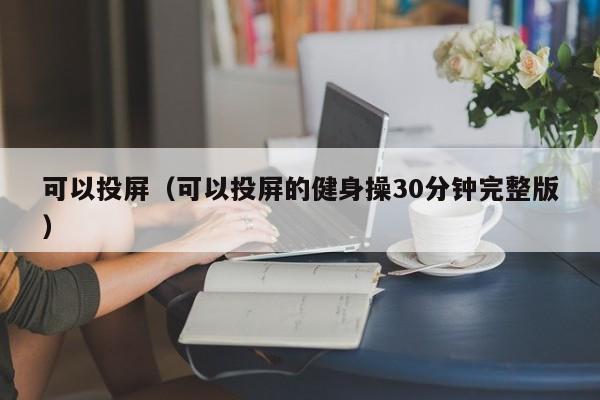 可以投屏（可以投屏的健身操30分钟完整版）